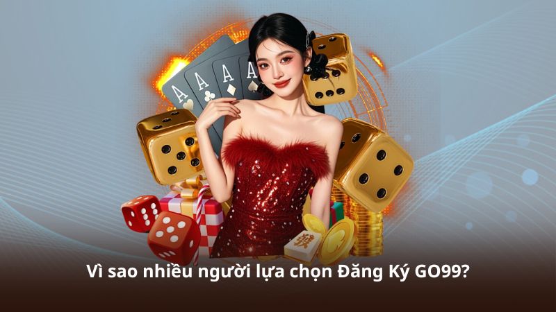 Vì sao nhiều người lựa chọn Đăng Ký GO99?